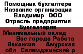 Помощник бухгалтера › Название организации ­ Владимир, ООО › Отрасль предприятия ­ Бухгалтерия › Минимальный оклад ­ 50 000 - Все города Работа » Вакансии   . Амурская обл.,Селемджинский р-н